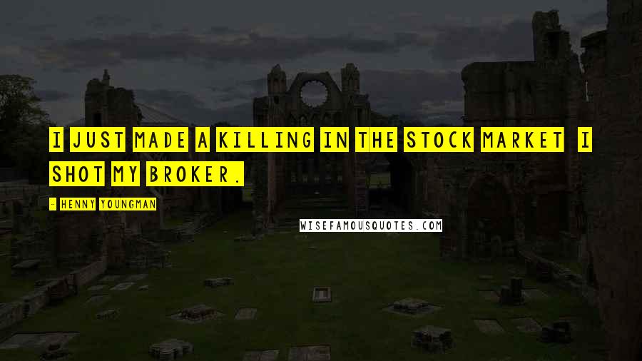 Henny Youngman Quotes: I just made a killing in the stock market I shot my broker.