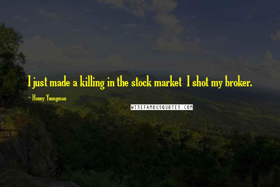 Henny Youngman Quotes: I just made a killing in the stock market  I shot my broker.