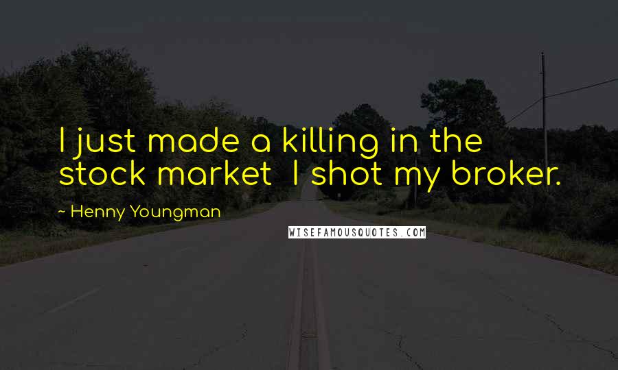 Henny Youngman Quotes: I just made a killing in the stock market I shot my broker.