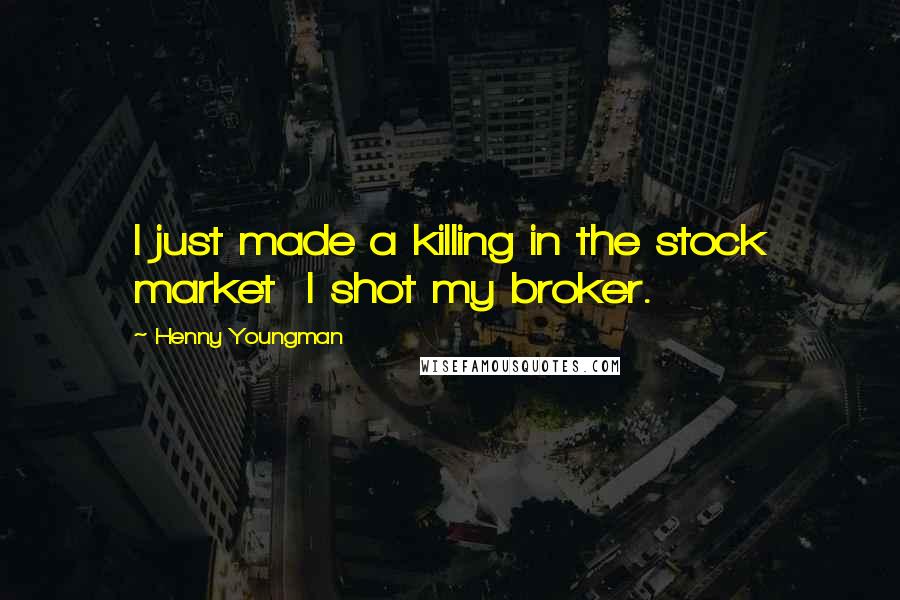 Henny Youngman Quotes: I just made a killing in the stock market I shot my broker.