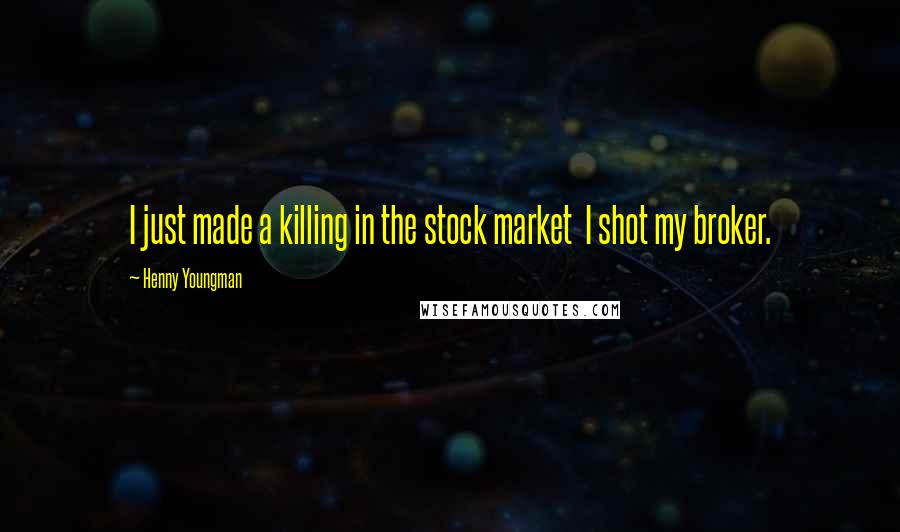Henny Youngman Quotes: I just made a killing in the stock market I shot my broker.