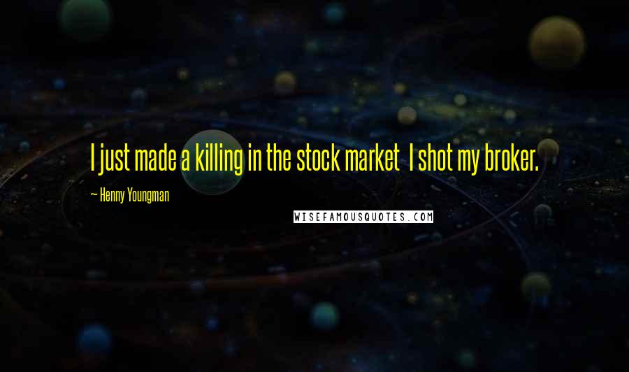 Henny Youngman Quotes: I just made a killing in the stock market  I shot my broker.