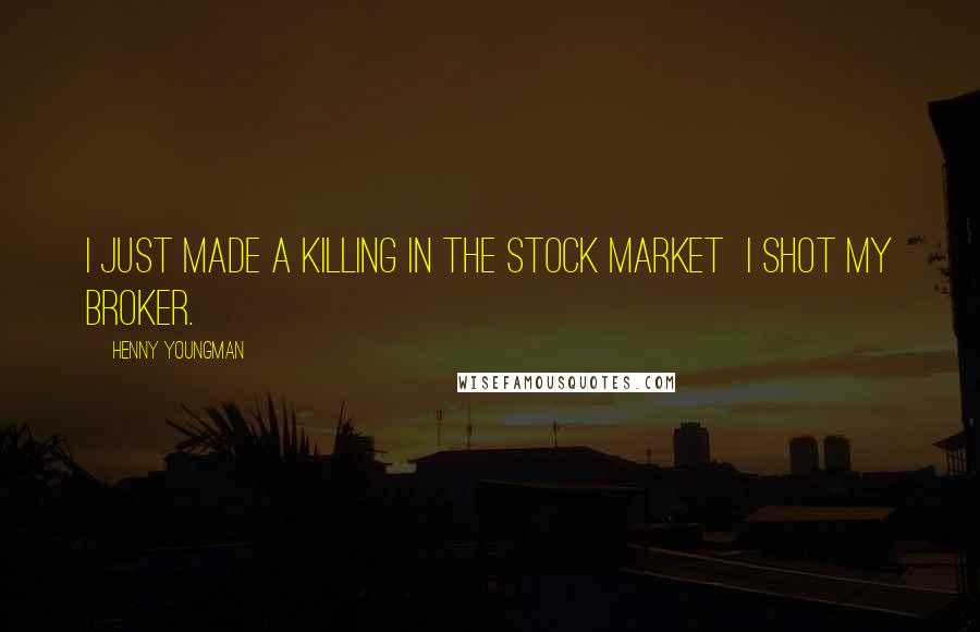 Henny Youngman Quotes: I just made a killing in the stock market  I shot my broker.