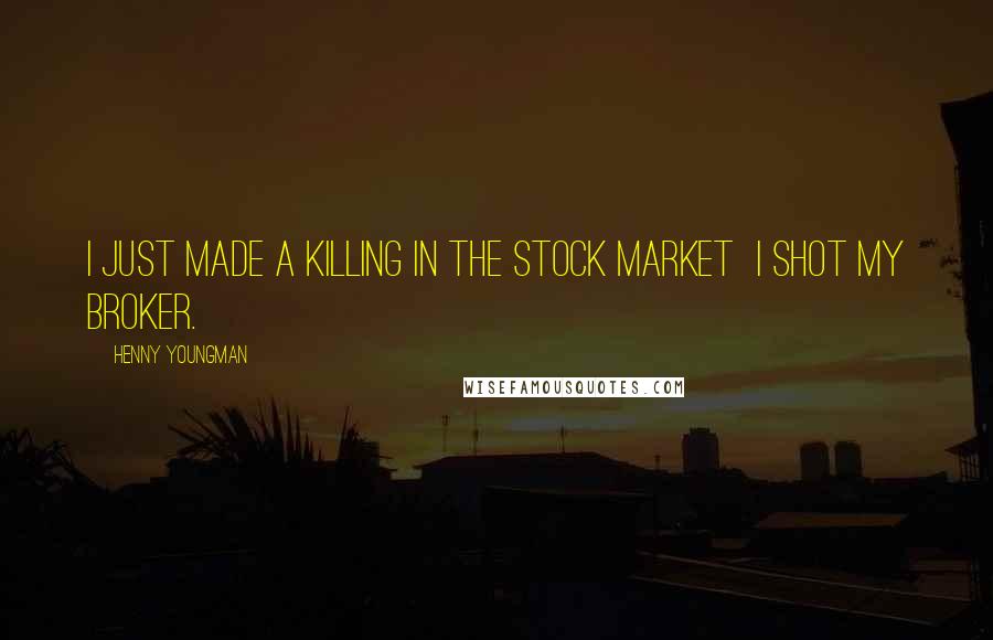 Henny Youngman Quotes: I just made a killing in the stock market I shot my broker.
