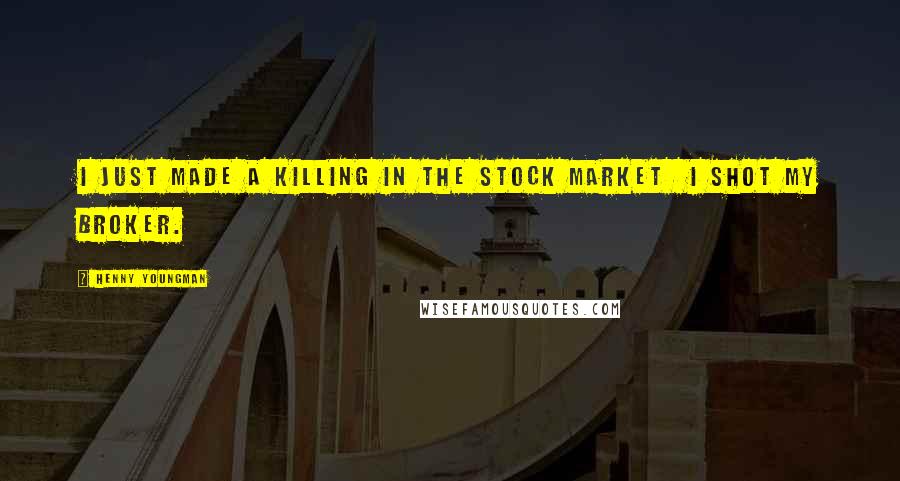 Henny Youngman Quotes: I just made a killing in the stock market I shot my broker.