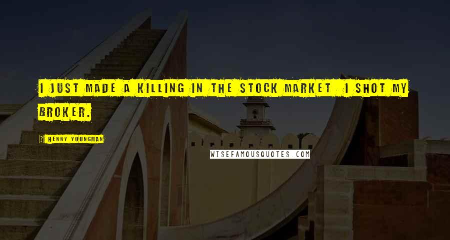 Henny Youngman Quotes: I just made a killing in the stock market  I shot my broker.