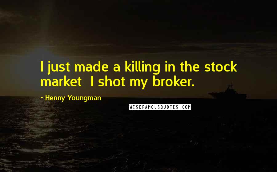 Henny Youngman Quotes: I just made a killing in the stock market I shot my broker.