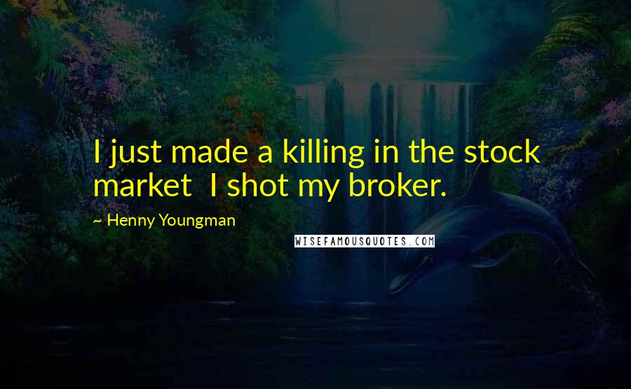 Henny Youngman Quotes: I just made a killing in the stock market I shot my broker.