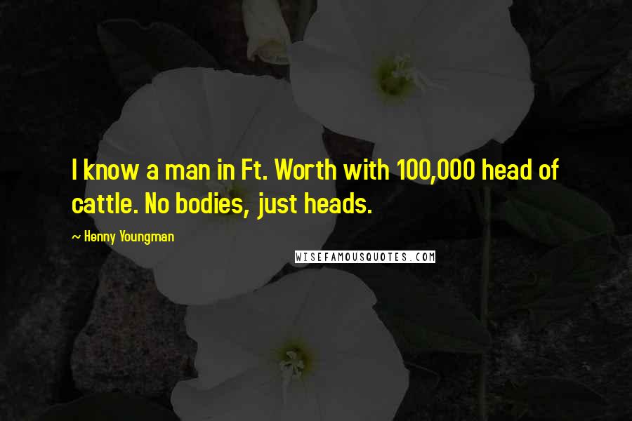 Henny Youngman Quotes: I know a man in Ft. Worth with 100,000 head of cattle. No bodies, just heads.