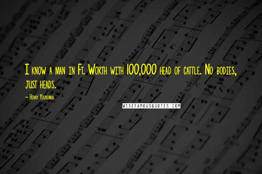 Henny Youngman Quotes: I know a man in Ft. Worth with 100,000 head of cattle. No bodies, just heads.