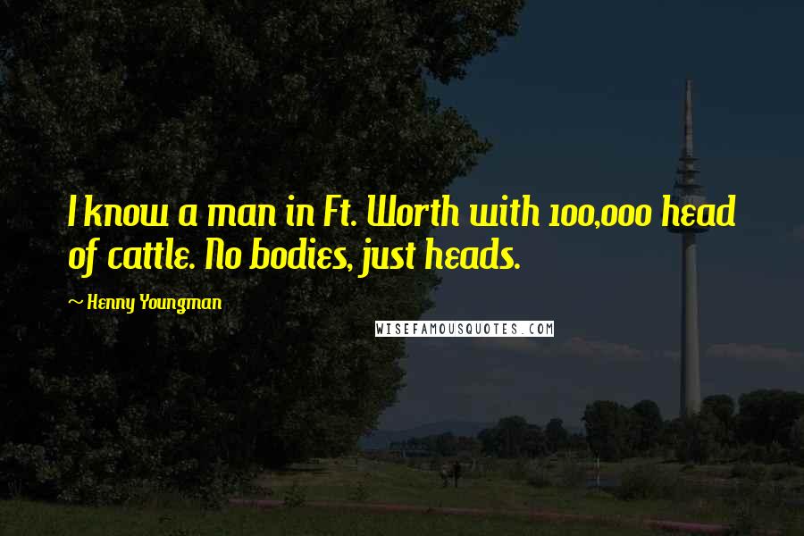 Henny Youngman Quotes: I know a man in Ft. Worth with 100,000 head of cattle. No bodies, just heads.