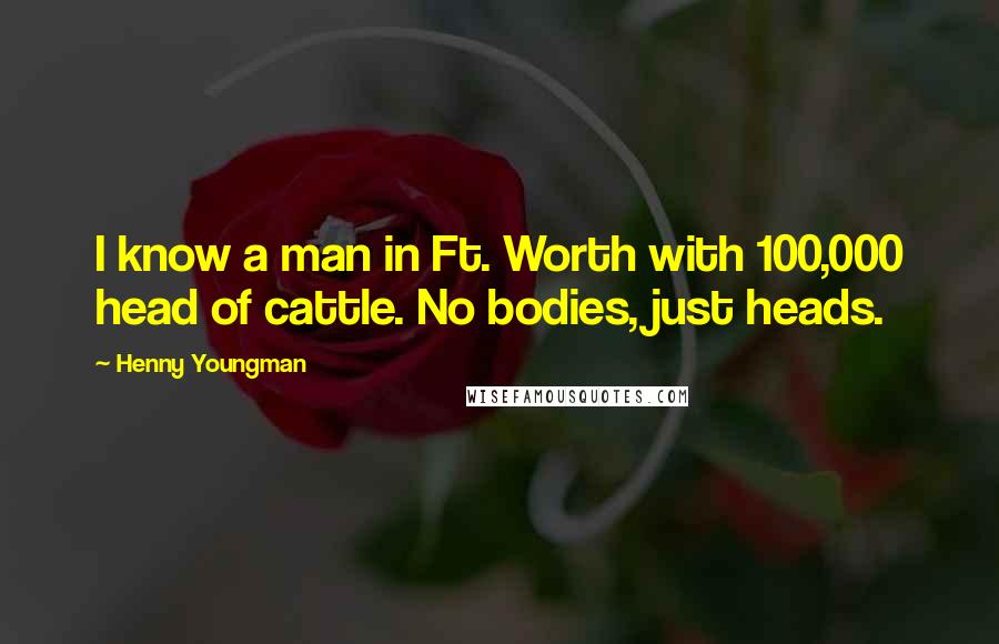 Henny Youngman Quotes: I know a man in Ft. Worth with 100,000 head of cattle. No bodies, just heads.