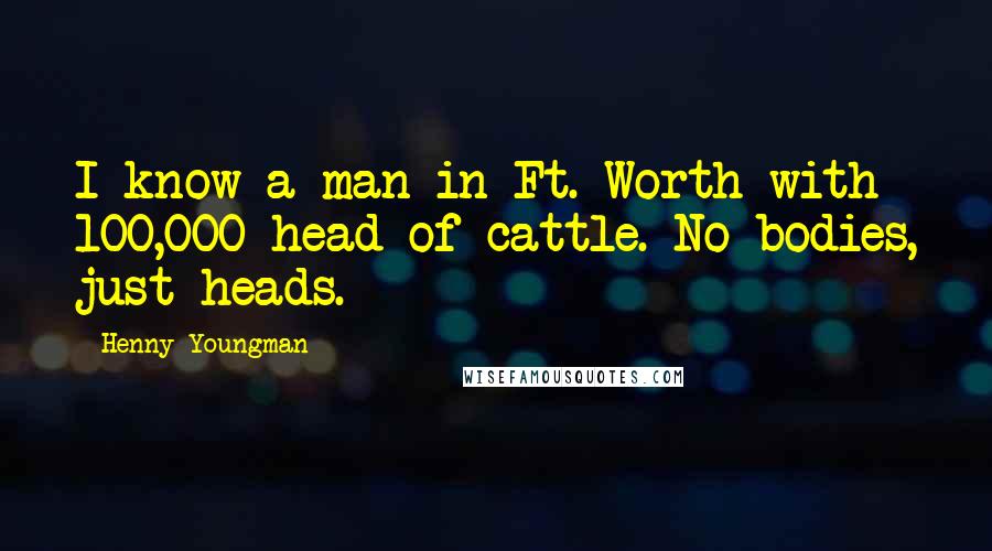 Henny Youngman Quotes: I know a man in Ft. Worth with 100,000 head of cattle. No bodies, just heads.