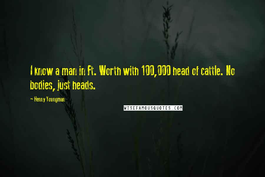 Henny Youngman Quotes: I know a man in Ft. Worth with 100,000 head of cattle. No bodies, just heads.