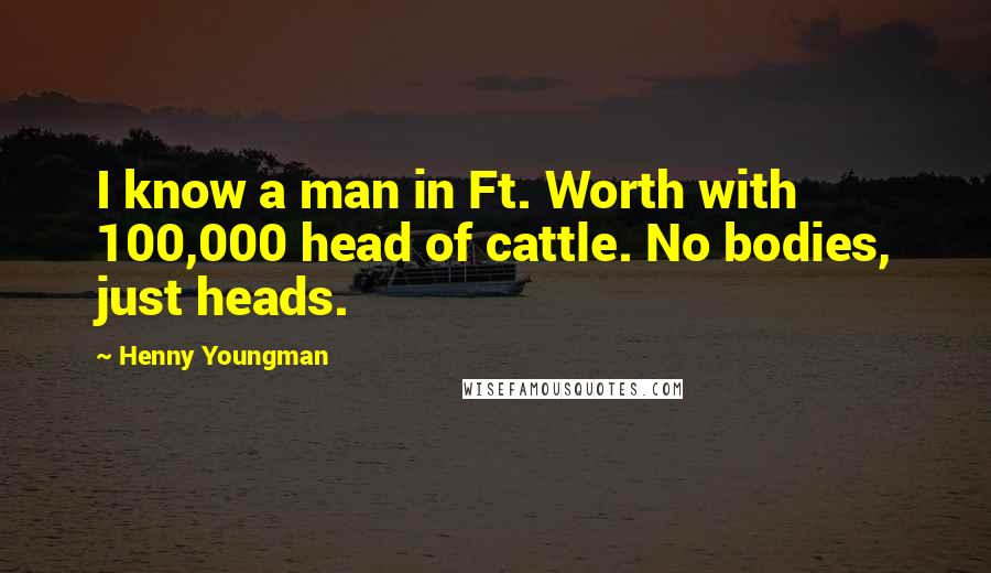 Henny Youngman Quotes: I know a man in Ft. Worth with 100,000 head of cattle. No bodies, just heads.