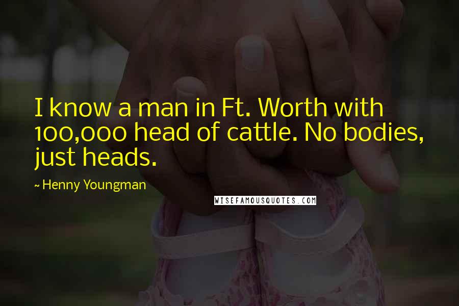 Henny Youngman Quotes: I know a man in Ft. Worth with 100,000 head of cattle. No bodies, just heads.