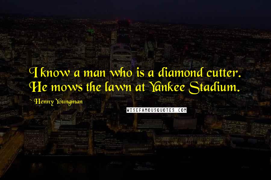 Henny Youngman Quotes: I know a man who is a diamond cutter. He mows the lawn at Yankee Stadium.