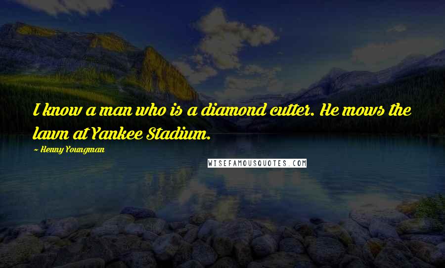 Henny Youngman Quotes: I know a man who is a diamond cutter. He mows the lawn at Yankee Stadium.