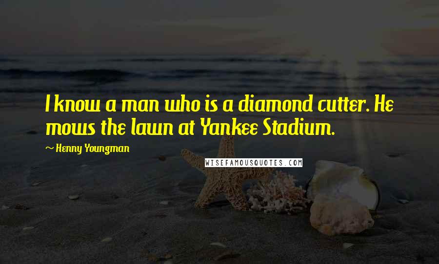 Henny Youngman Quotes: I know a man who is a diamond cutter. He mows the lawn at Yankee Stadium.