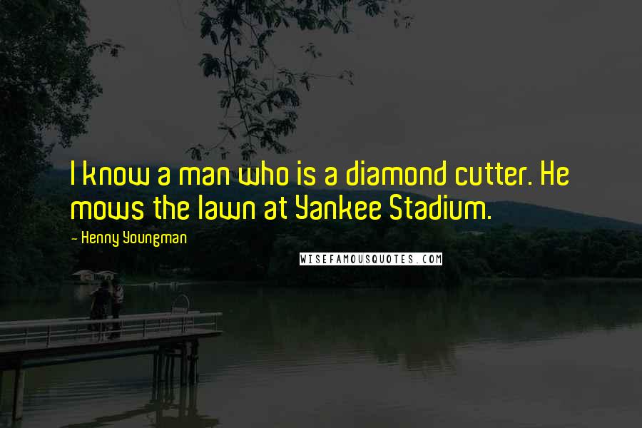 Henny Youngman Quotes: I know a man who is a diamond cutter. He mows the lawn at Yankee Stadium.