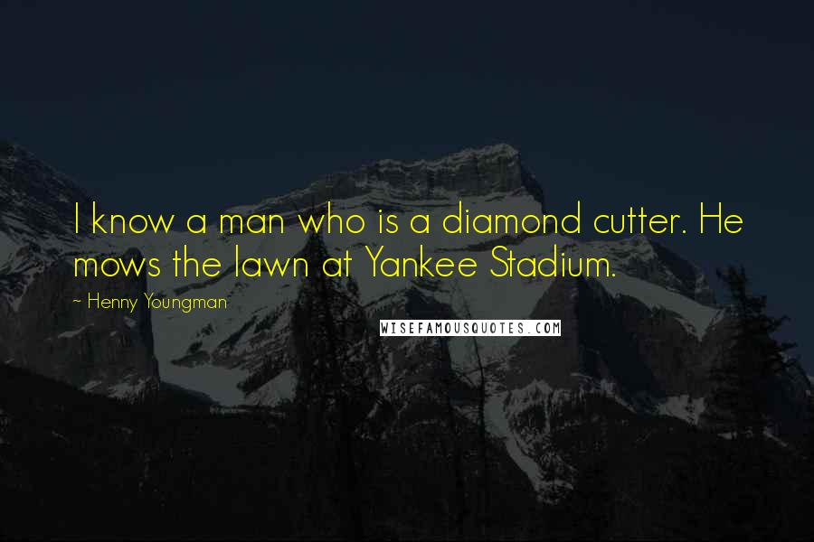 Henny Youngman Quotes: I know a man who is a diamond cutter. He mows the lawn at Yankee Stadium.