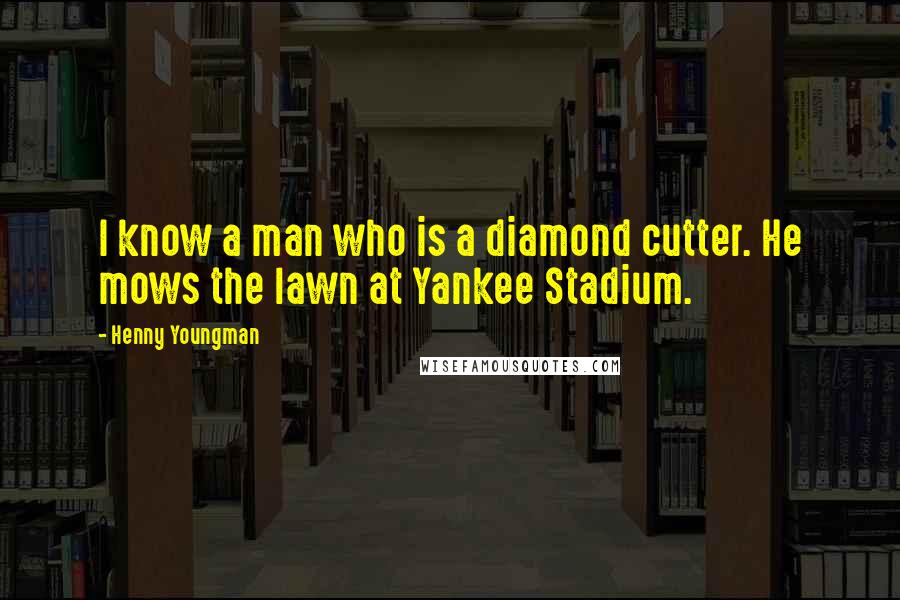 Henny Youngman Quotes: I know a man who is a diamond cutter. He mows the lawn at Yankee Stadium.