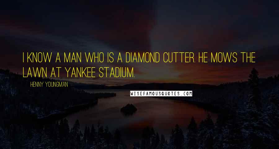 Henny Youngman Quotes: I know a man who is a diamond cutter. He mows the lawn at Yankee Stadium.