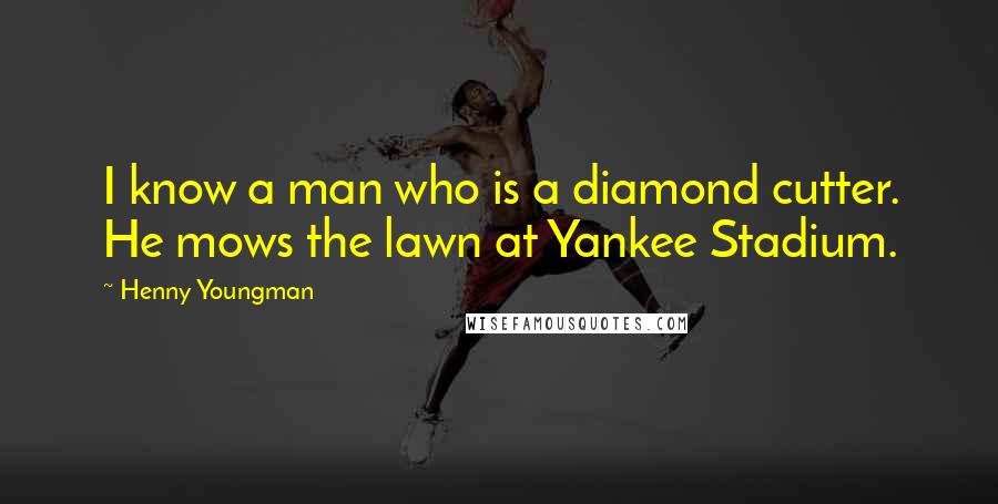 Henny Youngman Quotes: I know a man who is a diamond cutter. He mows the lawn at Yankee Stadium.