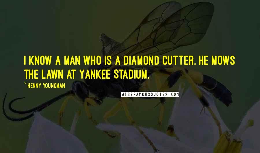 Henny Youngman Quotes: I know a man who is a diamond cutter. He mows the lawn at Yankee Stadium.