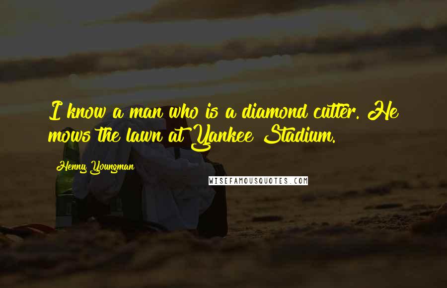 Henny Youngman Quotes: I know a man who is a diamond cutter. He mows the lawn at Yankee Stadium.