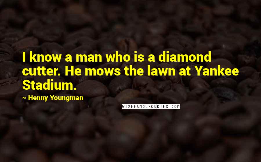 Henny Youngman Quotes: I know a man who is a diamond cutter. He mows the lawn at Yankee Stadium.