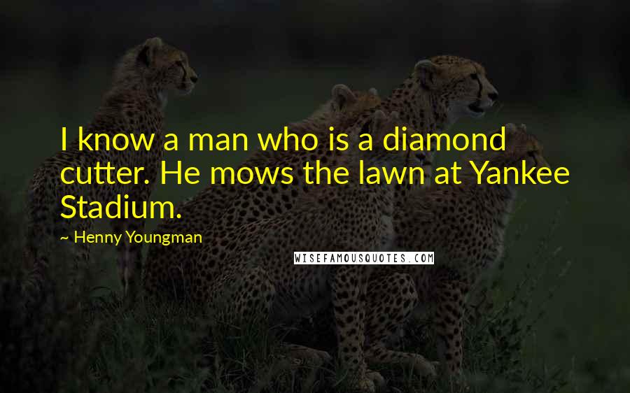 Henny Youngman Quotes: I know a man who is a diamond cutter. He mows the lawn at Yankee Stadium.