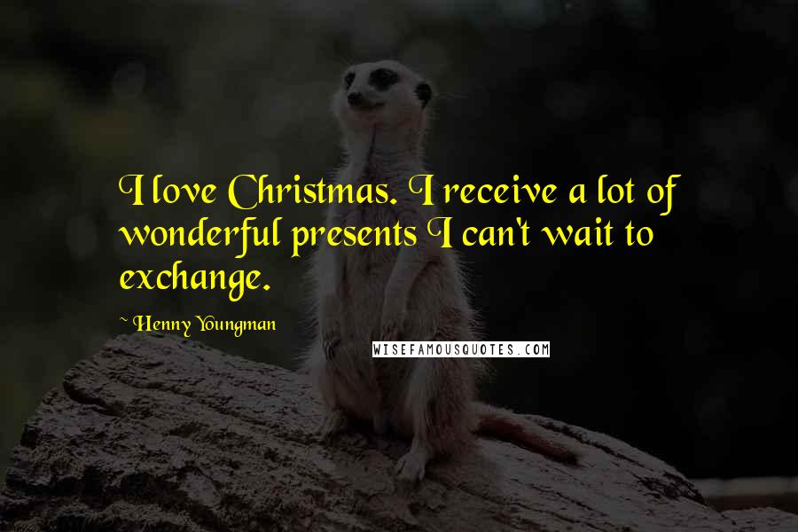 Henny Youngman Quotes: I love Christmas. I receive a lot of wonderful presents I can't wait to exchange.