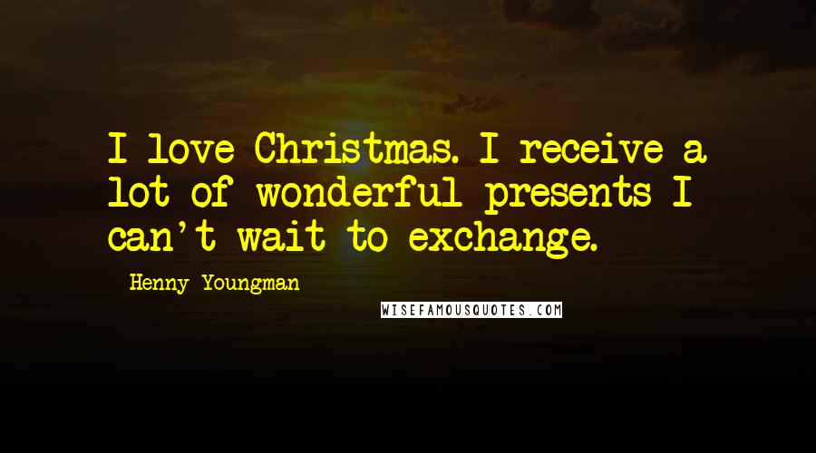 Henny Youngman Quotes: I love Christmas. I receive a lot of wonderful presents I can't wait to exchange.