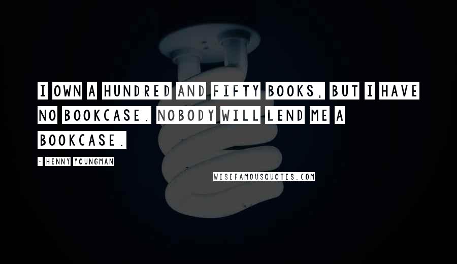 Henny Youngman Quotes: I own a hundred and fifty books, but I have no bookcase. Nobody will lend me a bookcase.