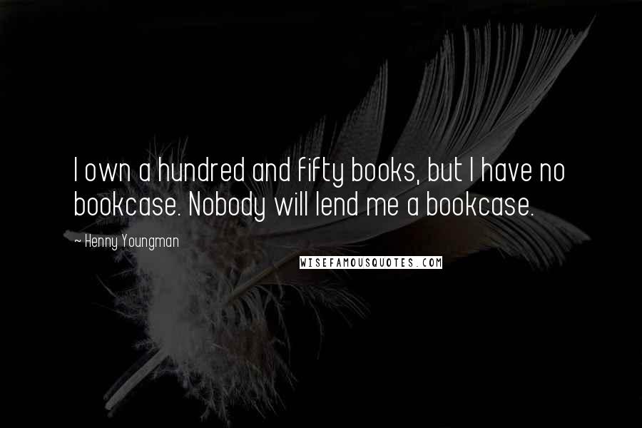 Henny Youngman Quotes: I own a hundred and fifty books, but I have no bookcase. Nobody will lend me a bookcase.