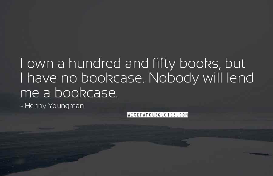 Henny Youngman Quotes: I own a hundred and fifty books, but I have no bookcase. Nobody will lend me a bookcase.