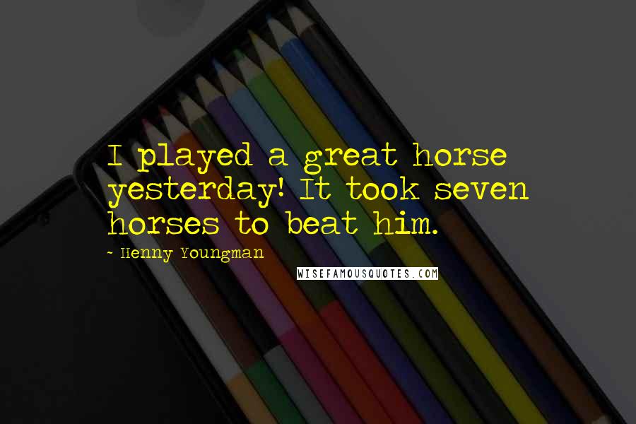 Henny Youngman Quotes: I played a great horse yesterday! It took seven horses to beat him.