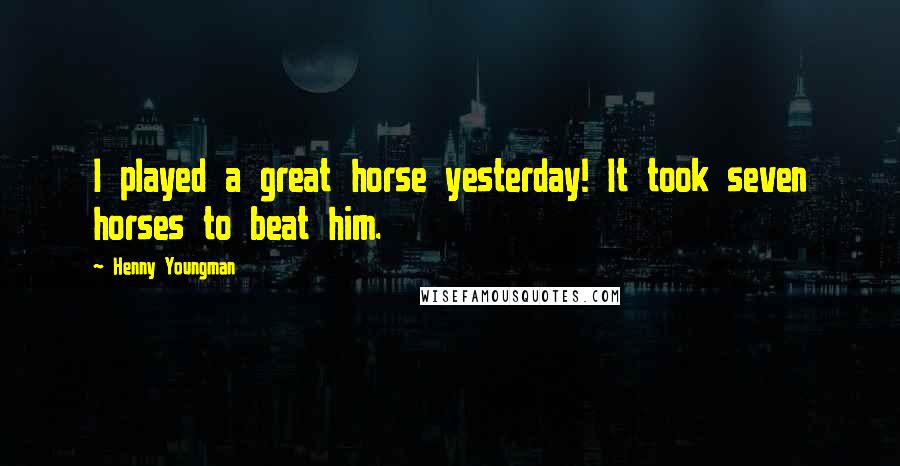 Henny Youngman Quotes: I played a great horse yesterday! It took seven horses to beat him.