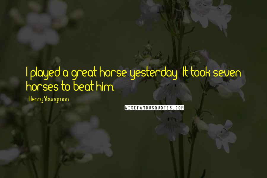 Henny Youngman Quotes: I played a great horse yesterday! It took seven horses to beat him.