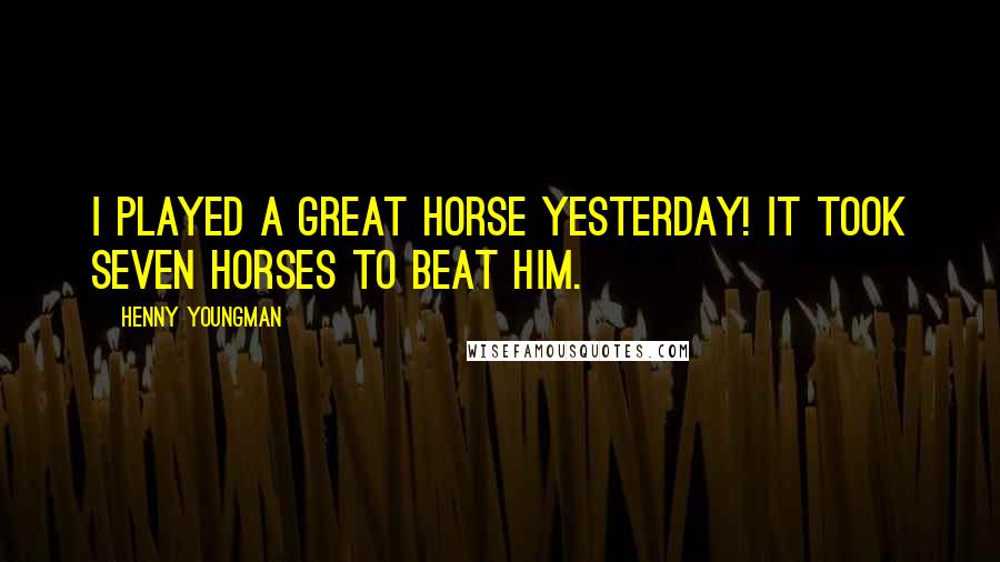 Henny Youngman Quotes: I played a great horse yesterday! It took seven horses to beat him.