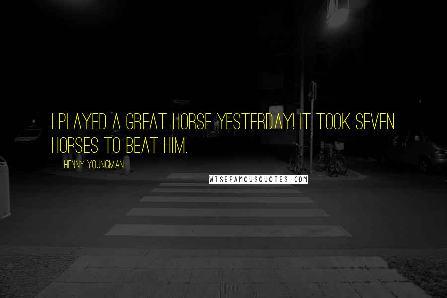 Henny Youngman Quotes: I played a great horse yesterday! It took seven horses to beat him.