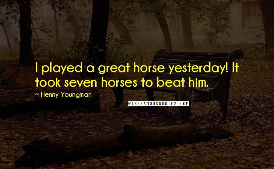 Henny Youngman Quotes: I played a great horse yesterday! It took seven horses to beat him.