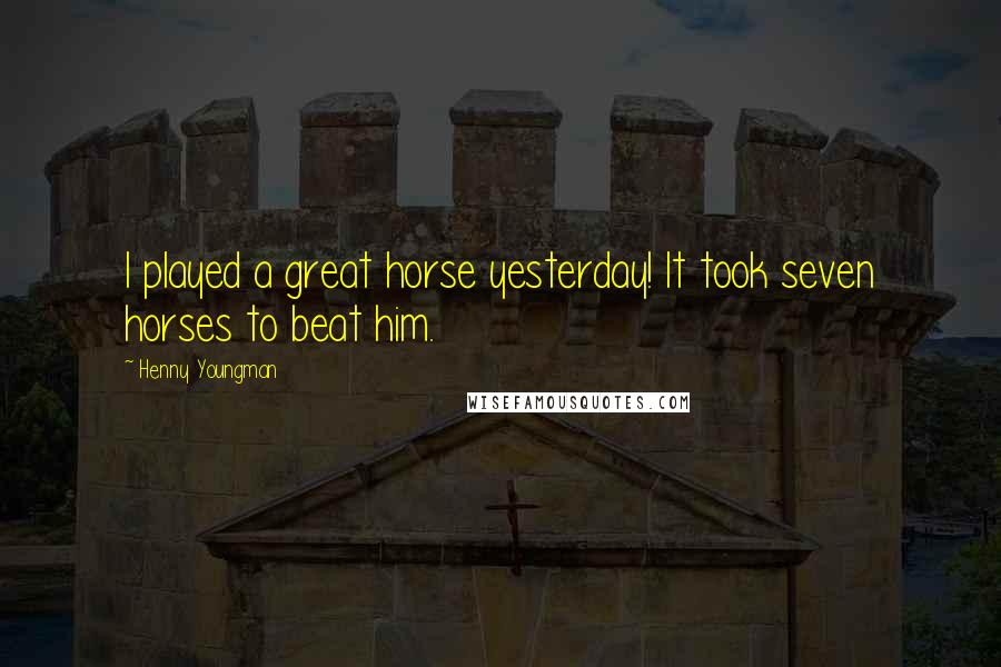 Henny Youngman Quotes: I played a great horse yesterday! It took seven horses to beat him.