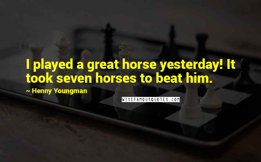 Henny Youngman Quotes: I played a great horse yesterday! It took seven horses to beat him.