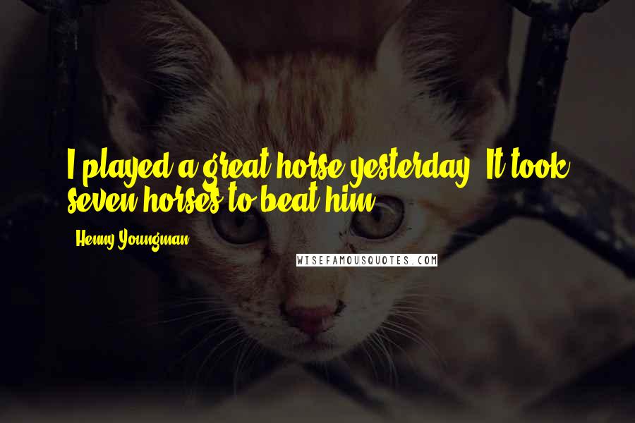 Henny Youngman Quotes: I played a great horse yesterday! It took seven horses to beat him.
