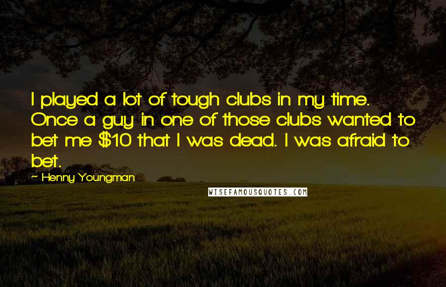 Henny Youngman Quotes: I played a lot of tough clubs in my time. Once a guy in one of those clubs wanted to bet me $10 that I was dead. I was afraid to bet.