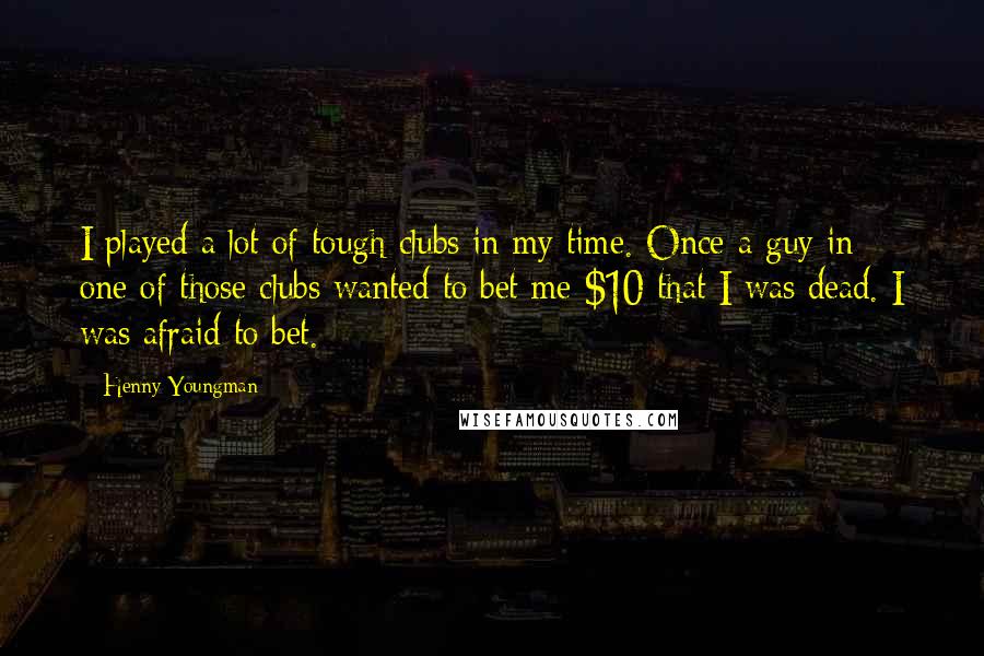 Henny Youngman Quotes: I played a lot of tough clubs in my time. Once a guy in one of those clubs wanted to bet me $10 that I was dead. I was afraid to bet.