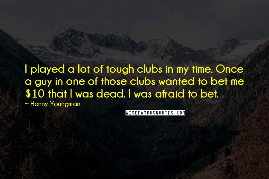 Henny Youngman Quotes: I played a lot of tough clubs in my time. Once a guy in one of those clubs wanted to bet me $10 that I was dead. I was afraid to bet.