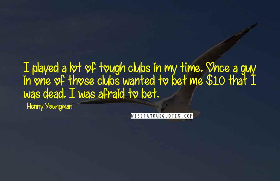 Henny Youngman Quotes: I played a lot of tough clubs in my time. Once a guy in one of those clubs wanted to bet me $10 that I was dead. I was afraid to bet.